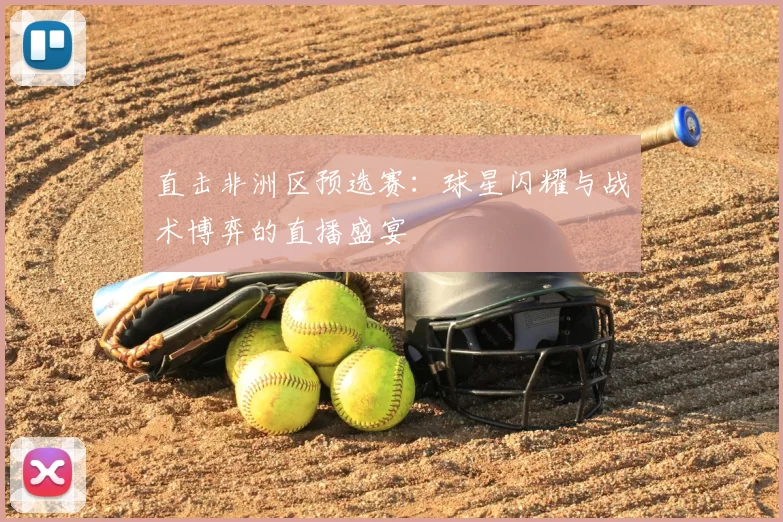 直击非洲区预选赛：球星闪耀与战术博弈的直播盛宴