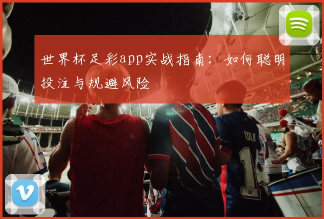 世界杯足彩app实战指南：如何聪明投注与规避风险