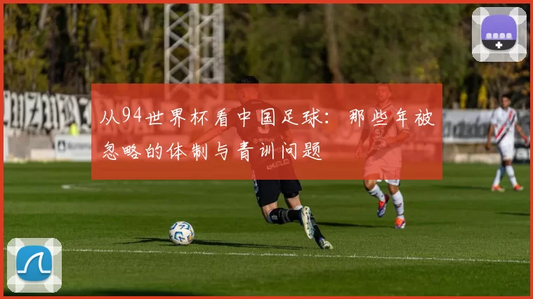 从94世界杯看中国足球:那些年被忽略的体制与青训问题