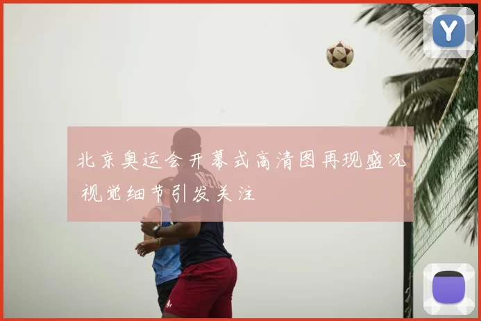 北京奥运会开幕式高清图再现盛况 视觉细节引发关注