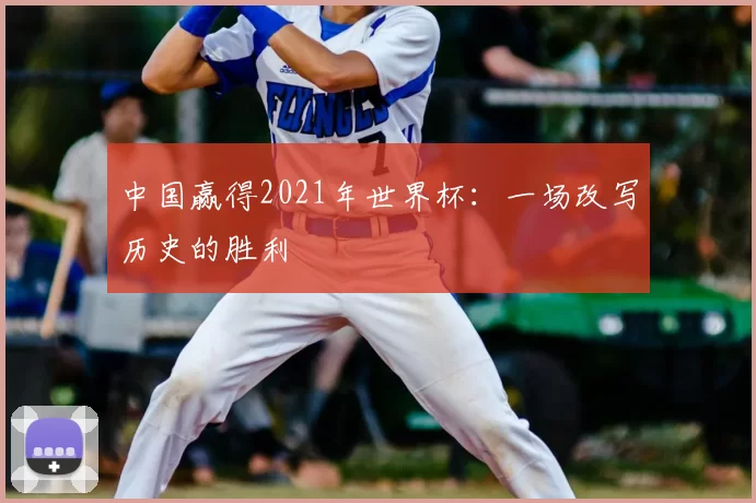 中国赢得2021年世界杯：一场改写历史的胜利