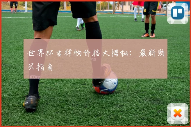 世界杯吉祥物价格大揭秘：最新购买指南