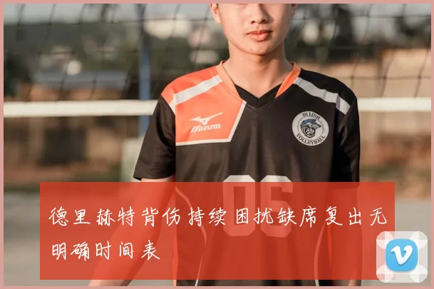 德里赫特背伤持续困扰缺席复出无明确时间表