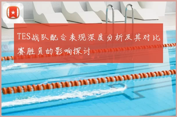 TES战队配合表现深度分析及其对比赛胜负的影响探讨