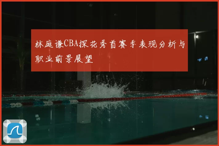 林庭谦CBA探花秀首赛季表现分析与职业前景展望