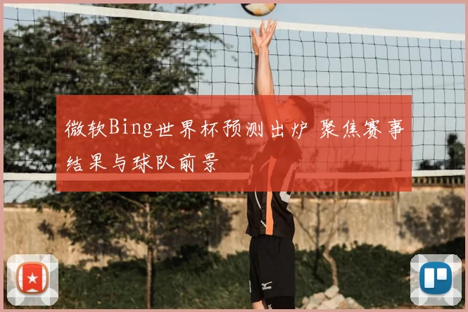 微软Bing世界杯预测出炉 聚焦赛事结果与球队前景