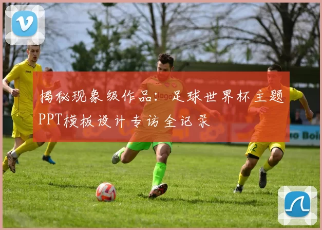 揭秘现象级作品：足球世界杯主题PPT模板设计专访全记录