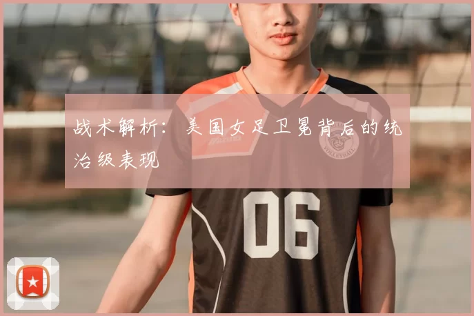 战术解析:美国女足卫冕背后的统治级表现
