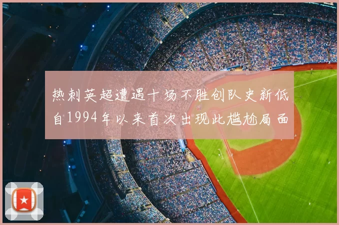 热刺英超遭遇十场不胜创队史新低自1994年以来首次出现此尴尬局面