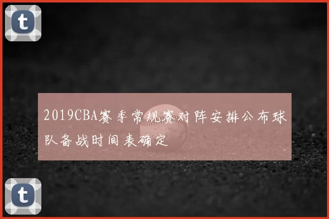 2019CBA赛季常规赛对阵安排公布球队备战时间表确定