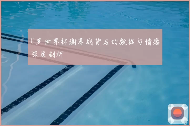 C罗世界杯谢幕战背后的数据与情感深度剖析
