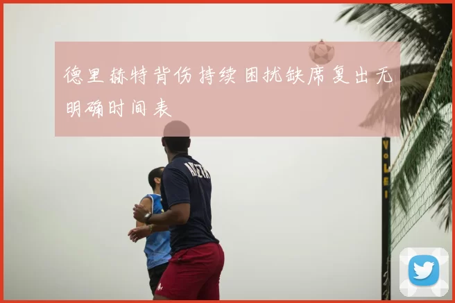 德里赫特背伤持续困扰缺席复出无明确时间表
