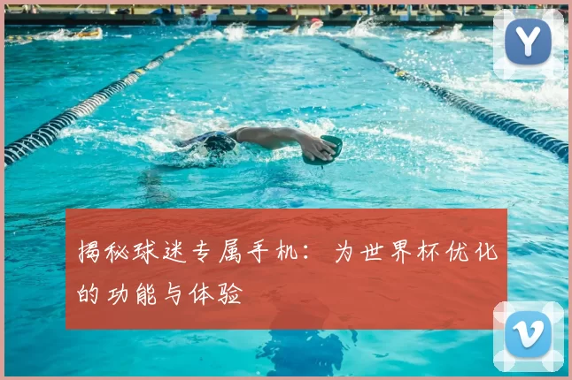 揭秘球迷专属手机:为世界杯优化的功能与体验