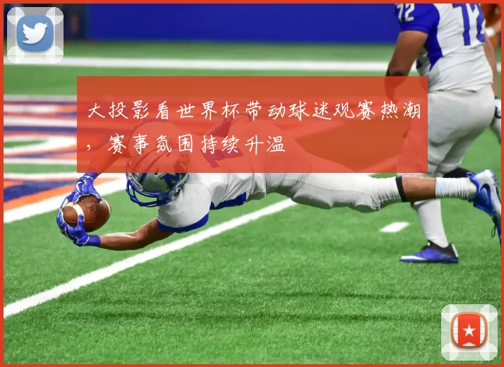 大投影看世界杯带动球迷观赛热潮，赛事氛围持续升温
