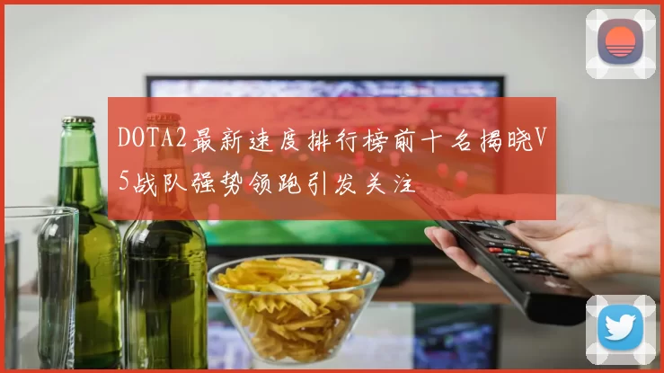 DOTA2最新速度排行榜前十名揭晓V5战队强势领跑引发关注