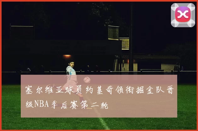 塞尔维亚球员约基奇领衔掘金队晋级NBA季后赛第二轮