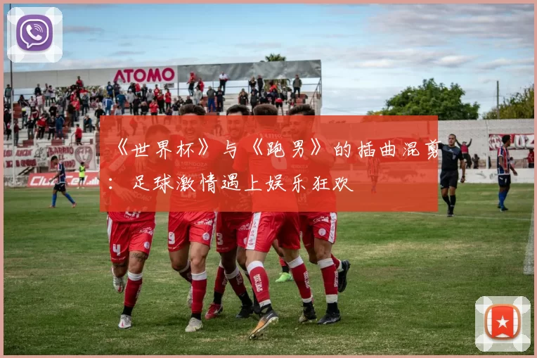 《世界杯》与《跑男》的插曲混剪：足球激情遇上娱乐狂欢