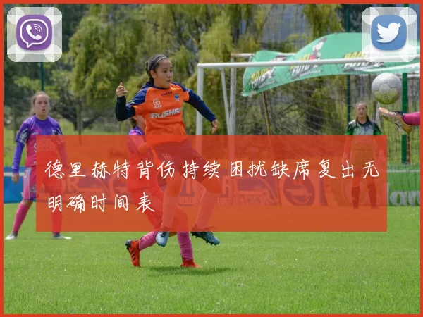 德里赫特背伤持续困扰缺席复出无明确时间表