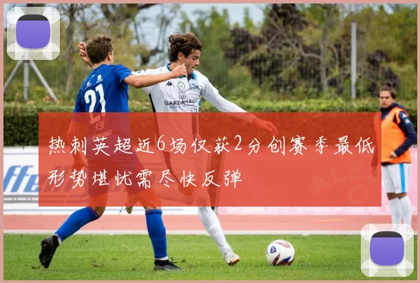 热刺英超近6场仅获2分创赛季最低形势堪忧需尽快反弹