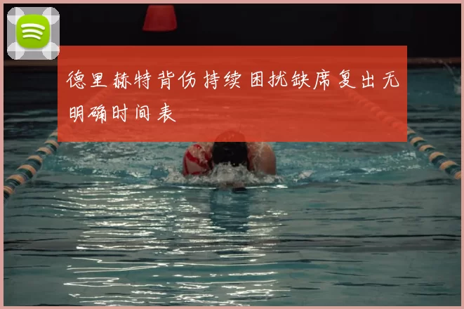 德里赫特背伤持续困扰缺席复出无明确时间表