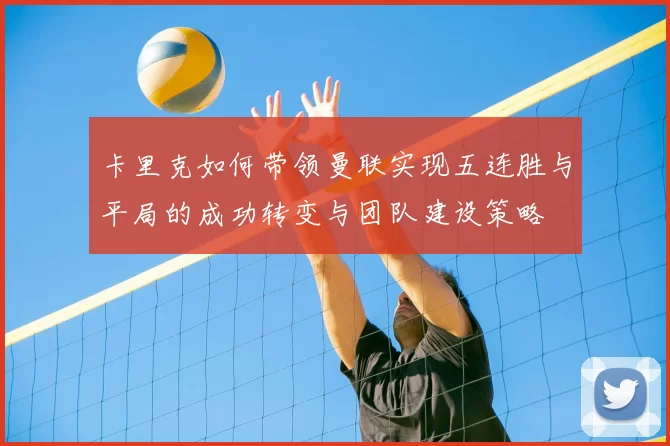 卡里克如何带领曼联实现五连胜与平局的成功转变与团队建设策略