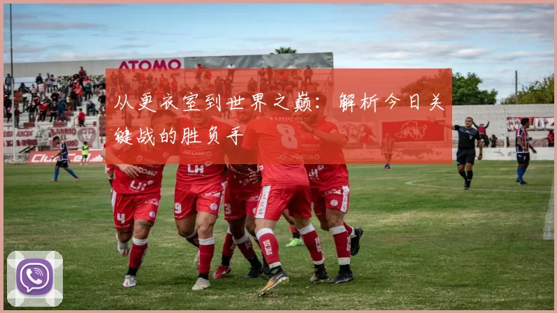 从更衣室到世界之巅：解析今日关键战的胜负手