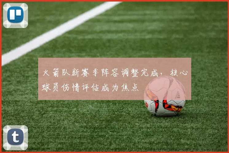 火箭队新赛季阵容调整完成,核心球员伤情评估成为焦点