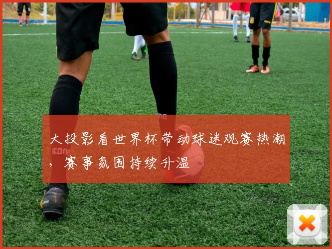 大投影看世界杯带动球迷观赛热潮，赛事氛围持续升温