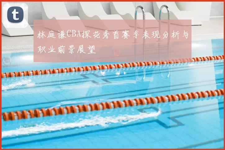 林庭谦CBA探花秀首赛季表现分析与职业前景展望