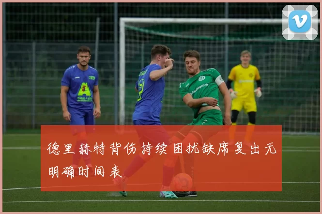 德里赫特背伤持续困扰缺席复出无明确时间表