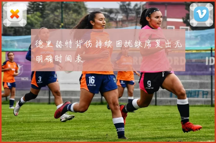 德里赫特背伤持续困扰缺席复出无明确时间表