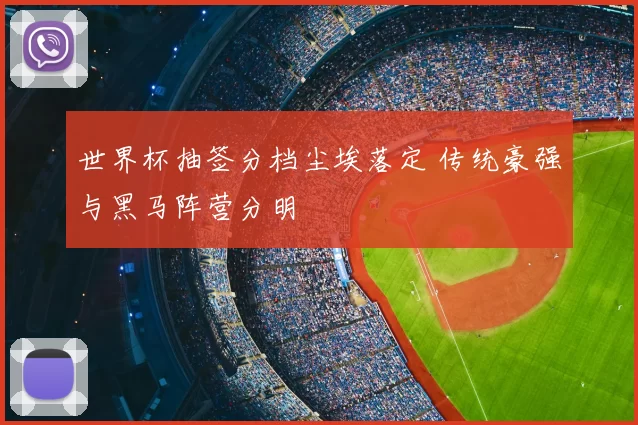 世界杯抽签分档尘埃落定 传统豪强与黑马阵营分明