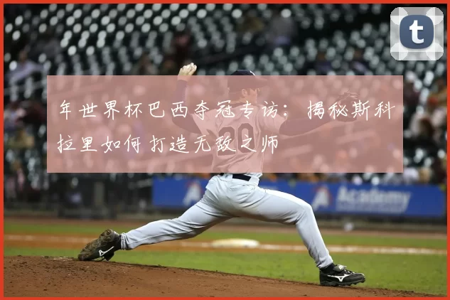 年世界杯巴西夺冠专访：揭秘斯科拉里如何打造无敌之师