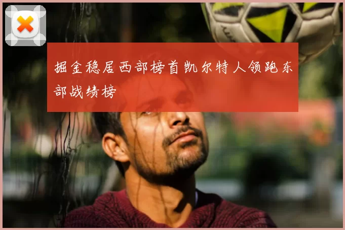 掘金稳居西部榜首凯尔特人领跑东部战绩榜