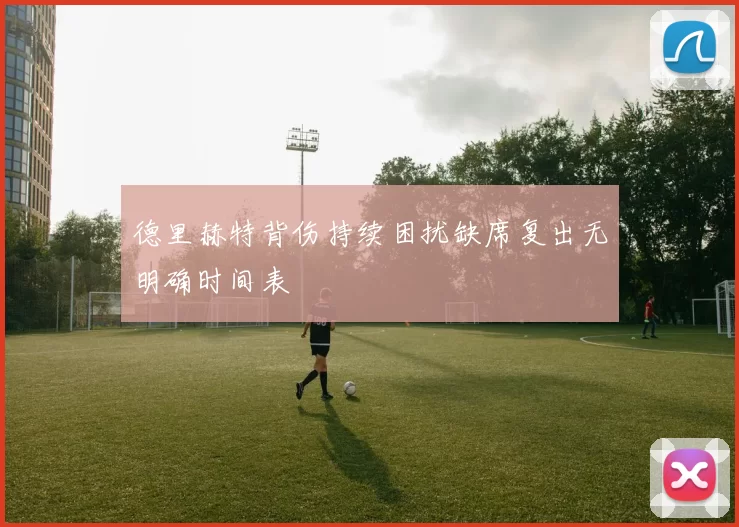 德里赫特背伤持续困扰缺席复出无明确时间表
