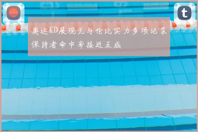 奥运KD展现无与伦比实力多项记录保持者命中率接近五成