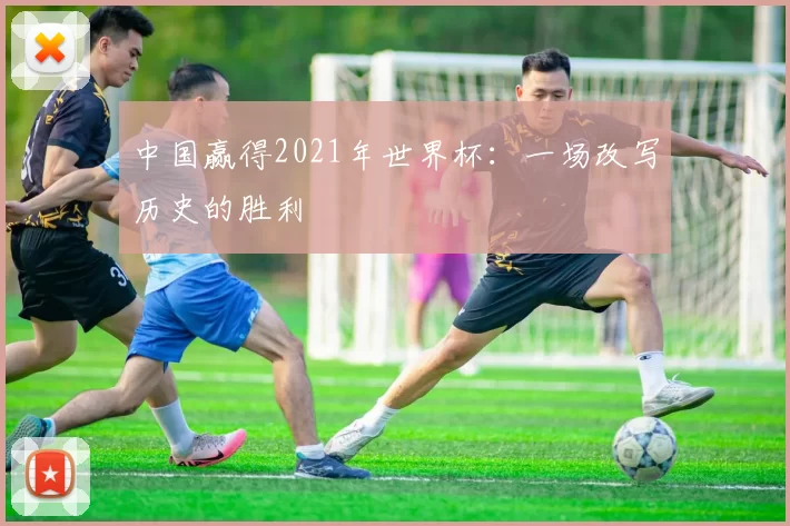 中国赢得2021年世界杯:一场改写历史的胜利