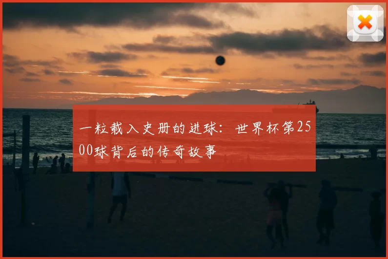 一粒载入史册的进球：世界杯第2500球背后的传奇故事