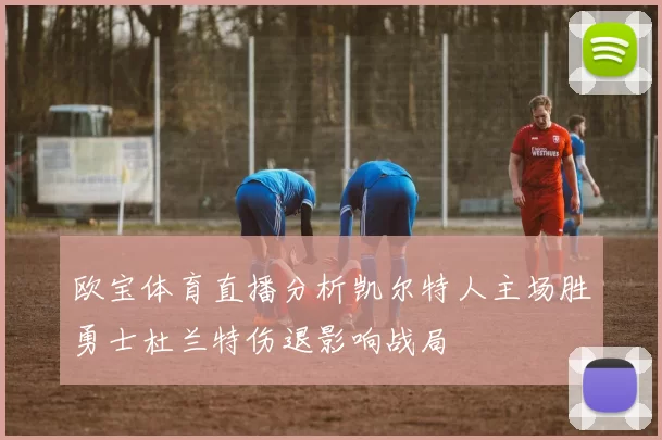 欧宝体育直播分析凯尔特人主场胜勇士杜兰特伤退影响战局