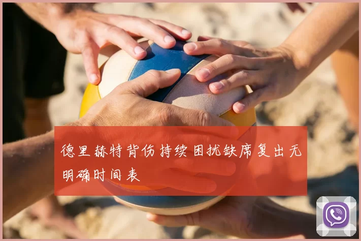 德里赫特背伤持续困扰缺席复出无明确时间表