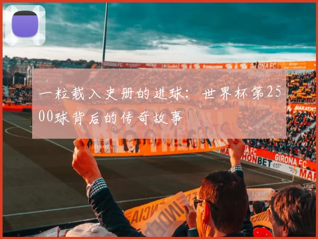 一粒载入史册的进球：世界杯第2500球背后的传奇故事