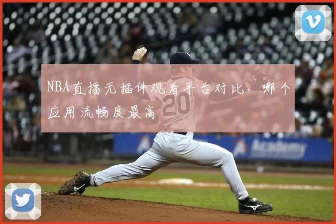 NBA直播无插件观看平台对比，哪个应用流畅度最高