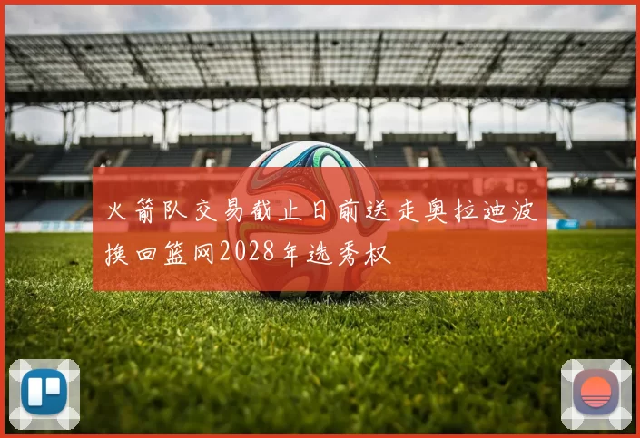 火箭队交易截止日前送走奥拉迪波换回篮网2028年选秀权