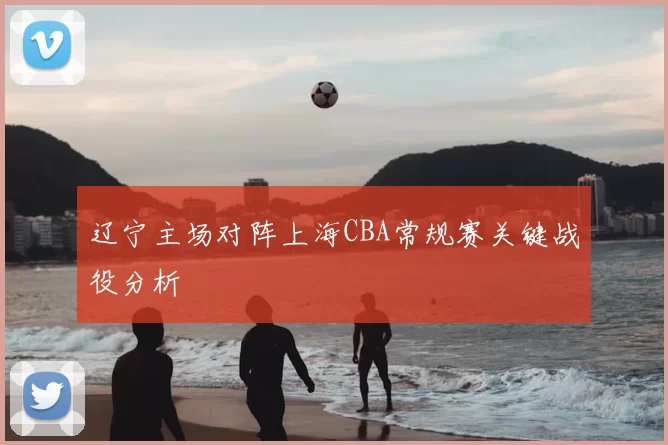 辽宁主场对阵上海CBA常规赛关键战役分析