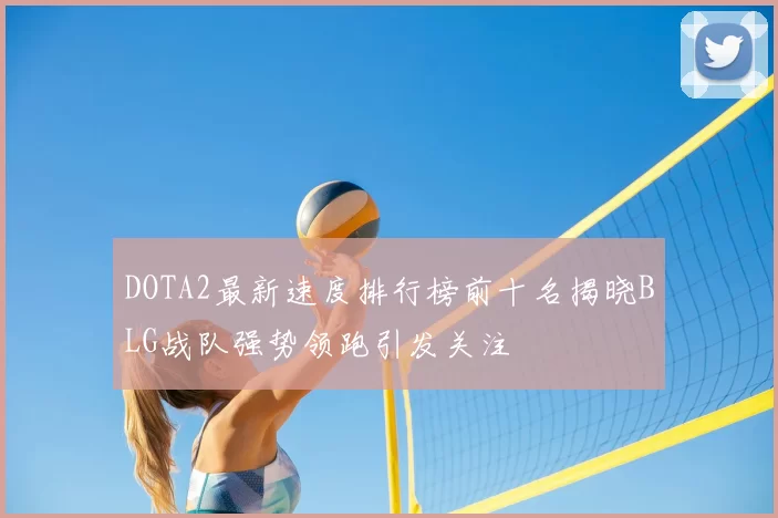 DOTA2最新速度排行榜前十名揭晓BLG战队强势领跑引发关注