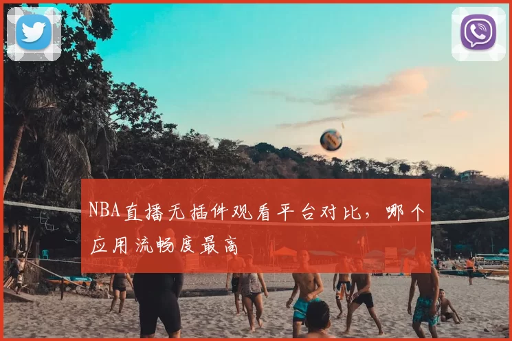 NBA直播无插件观看平台对比，哪个应用流畅度最高