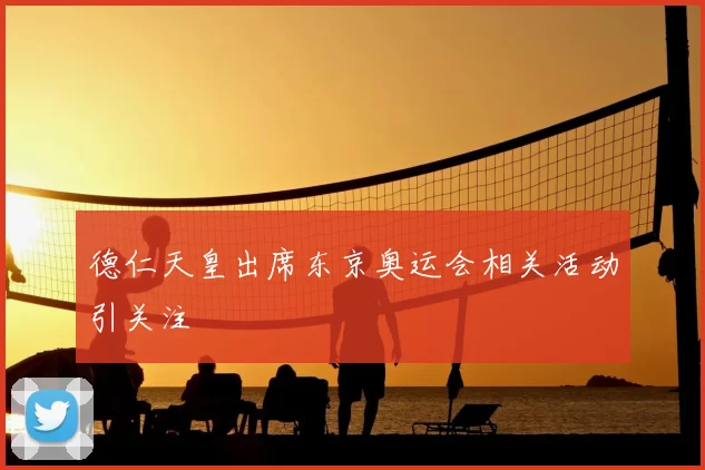 德仁天皇出席东京奥运会相关活动引关注