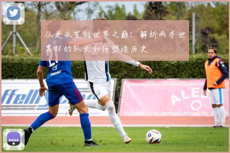 从更衣室到世界之巅：解析两夺世界杯的队长如何塑造历史