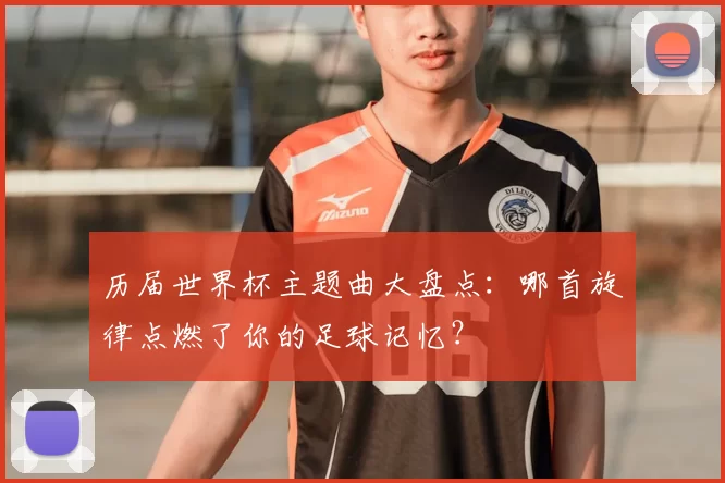 历届世界杯主题曲大盘点：哪首旋律点燃了你的足球记忆？