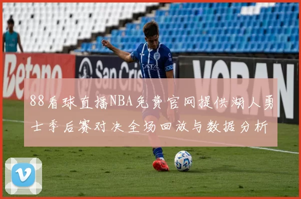 88看球直播NBA免费官网提供湖人勇士季后赛对决全场回放与数据分析